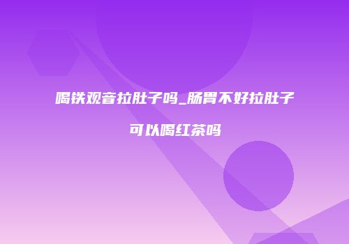 喝铁观音拉肚子吗_肠胃不好拉肚子可以喝红茶吗