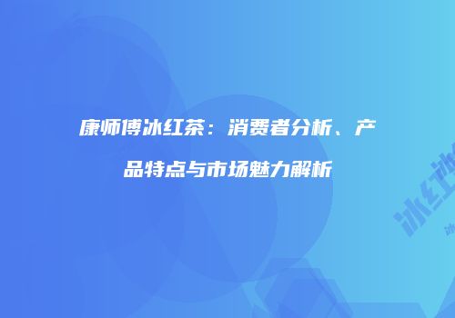 康师傅冰红茶：消费者分析、产品特点与市场魅力解析