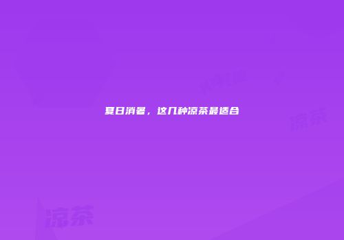夏日消暑，这几种凉茶最适合