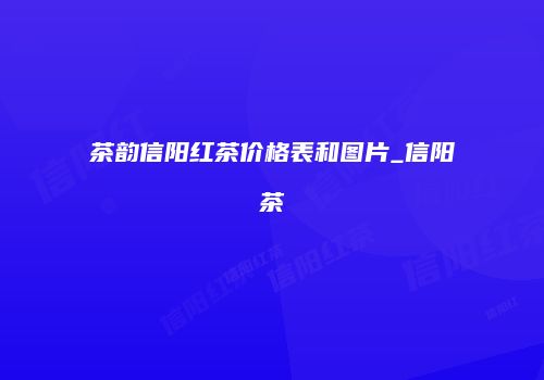 茶韵信阳红茶价格表和图片_信阳茶