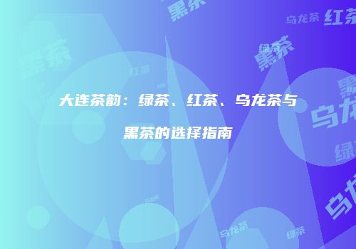 大连茶韵：绿茶、红茶、乌龙茶与黑茶的选择指南