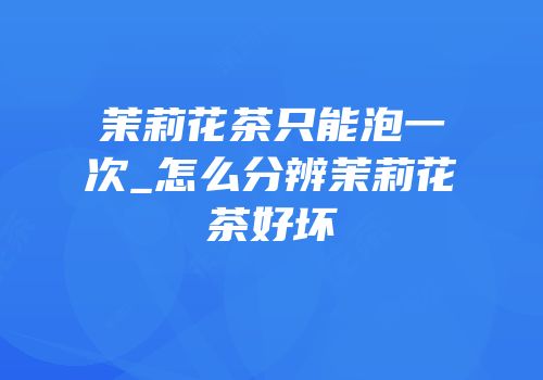 茉莉花茶只能泡一次_怎么分辨茉莉花茶好坏