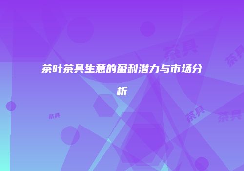 茶叶茶具生意的盈利潜力与市场分析