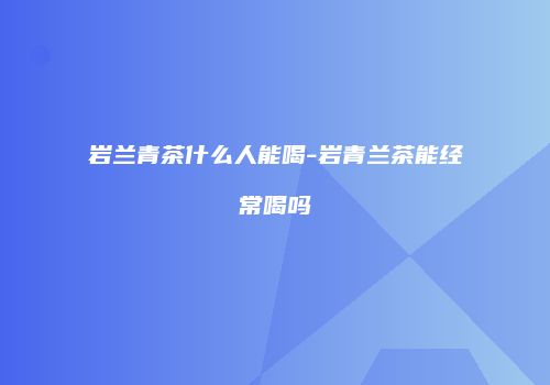 岩兰青茶什么人能喝-岩青兰茶能经常喝吗