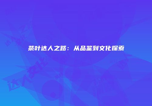茶叶达人之路：从品鉴到文化探索