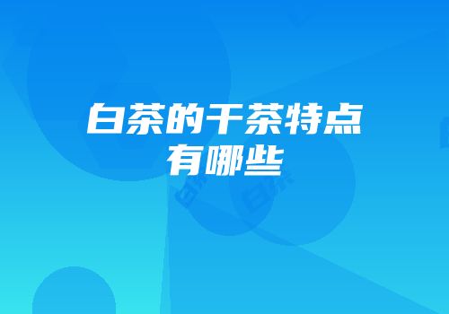 白茶的干茶特点有哪些