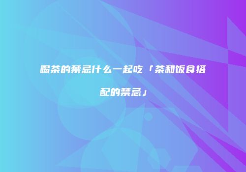 喝茶的禁忌什么一起吃「茶和饭食搭配的禁忌」