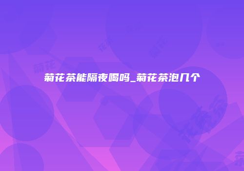 菊花茶能隔夜喝吗_菊花茶泡几个