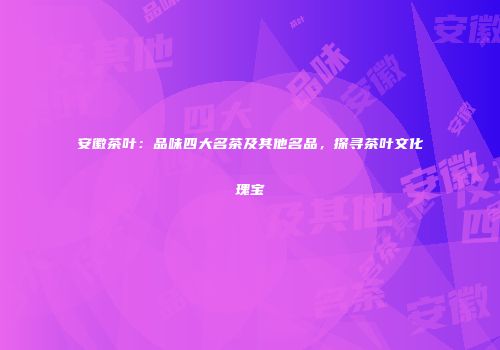 安徽茶叶：品味四大名茶及其他名品，探寻茶叶文化瑰宝