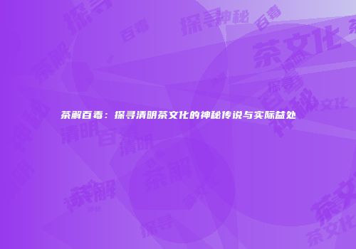 茶解百毒：探寻清明茶文化的神秘传说与实际益处