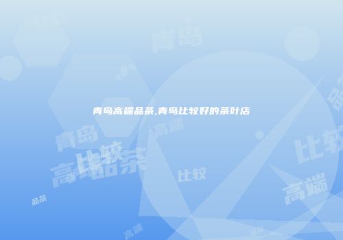 青岛高端品茶,青岛比较好的茶叶店