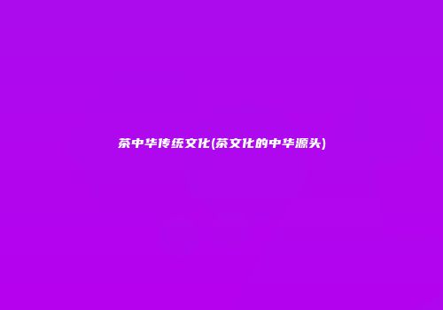 茶中华传统文化(茶文化的中华源头)