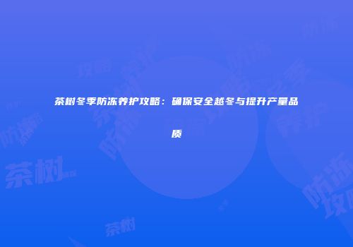 茶树冬季防冻养护攻略：确保安全越冬与提升产量品质