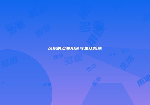 茶水的多重用途与生活智慧