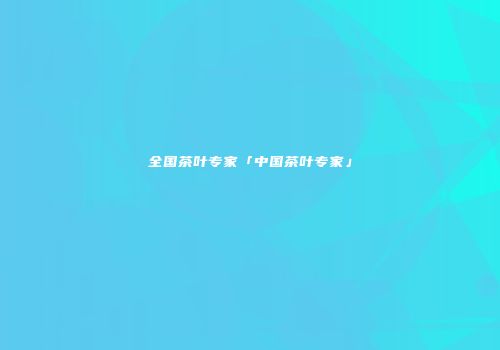 全国茶叶专家「中国茶叶专家」