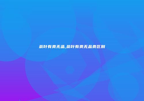 茶叶有类无品,茶叶有类无品类区别