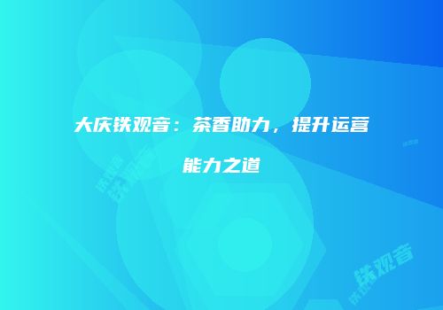 大庆铁观音：茶香助力，提升运营能力之道