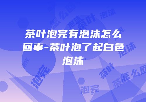茶叶泡完有泡沫怎么回事-茶叶泡了起白色泡沫