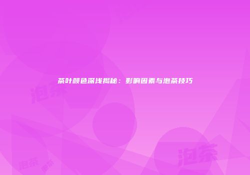 茶叶颜色深浅揭秘：影响因素与泡茶技巧