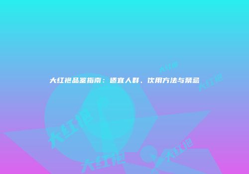 大红袍品鉴指南：适宜人群、饮用方法与禁忌