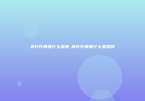 茶叶作用是什么意思-茶叶作用是什么意思啊