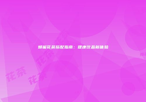 蜂蜜花茶搭配指南：健康饮品新体验