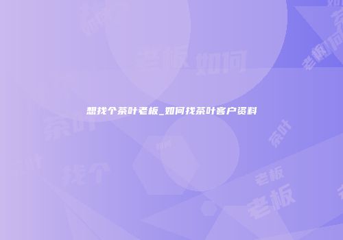 想找个茶叶老板_如何找茶叶客户资料