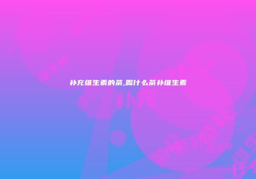 补充维生素的茶,喝什么茶补维生素