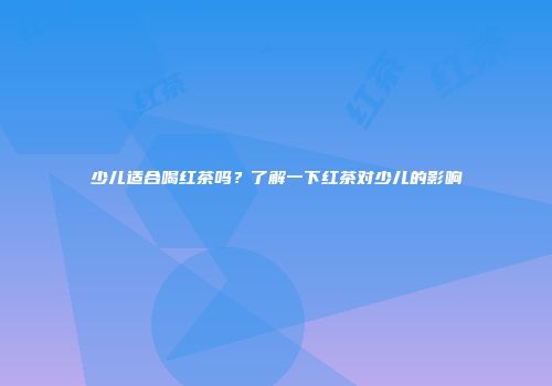少儿适合喝红茶吗？了解一下红茶对少儿的影响