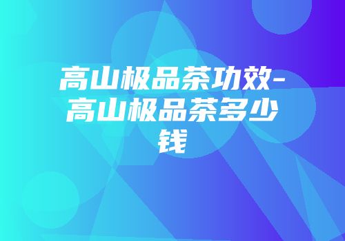 高山极品茶功效-高山极品茶多少钱