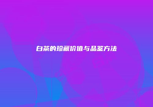 白茶的珍藏价值与品鉴方法