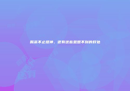 喝茶不止提神，还有这些意想不到的好处