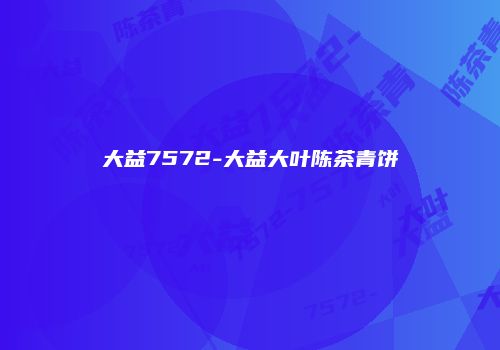 大益7572-大益大叶陈茶青饼