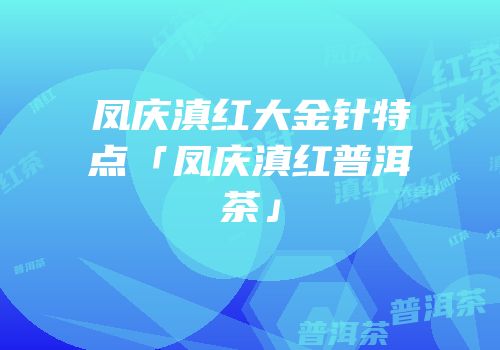 凤庆滇红大金针特点「凤庆滇红普洱茶」