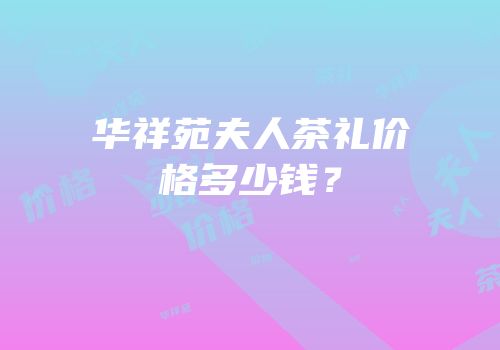 华祥苑夫人茶礼价格多少钱？