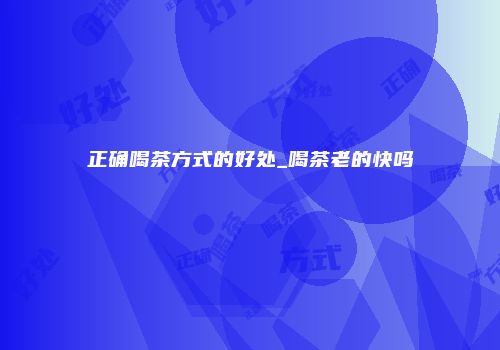 正确喝茶方式的好处_喝茶老的快吗