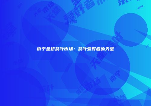 南宁金桥茶叶市场：茶叶爱好者的天堂