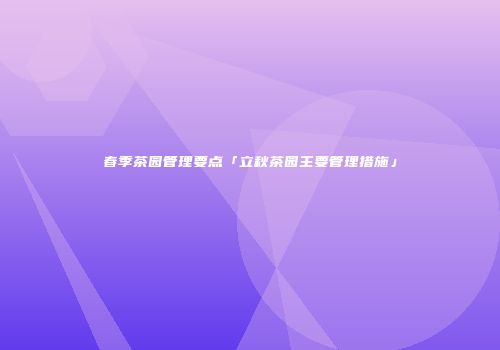 春季茶园管理要点「立秋茶园主要管理措施」