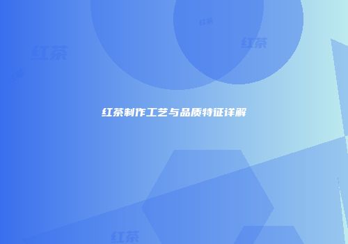 红茶制作工艺与品质特征详解