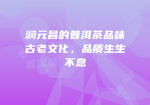 润元昌的普洱茶品味古老文化，品质生生不息
