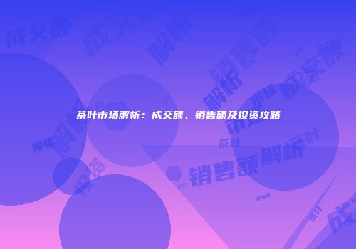 茶叶市场解析：成交额、销售额及投资攻略
