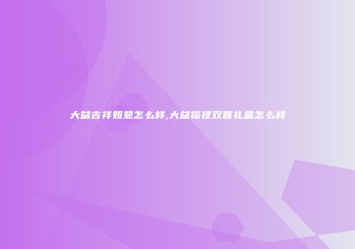 大益吉祥如意怎么样,大益福禄双喜礼盒怎么样