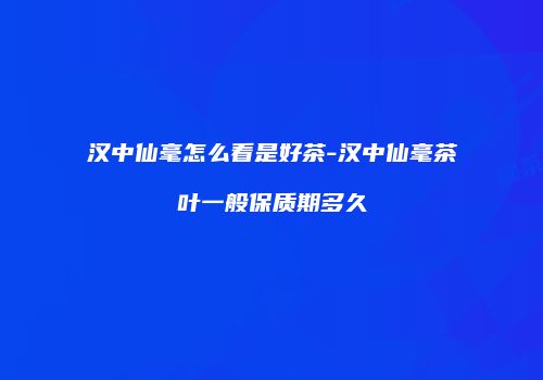 汉中仙毫怎么看是好茶-汉中仙毫茶叶一般保质期多久