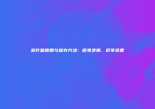 茶叶保质期与储存方法：避免变质，尽享茶香
