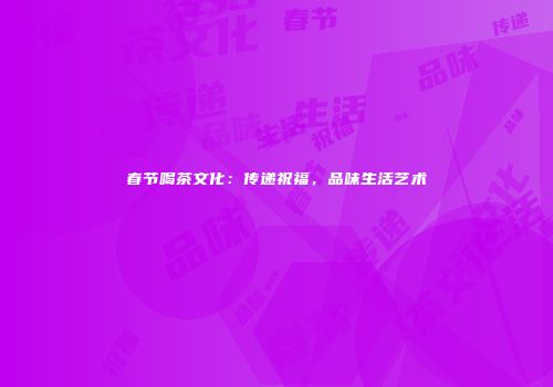 春节喝茶文化：传递祝福，品味生活艺术