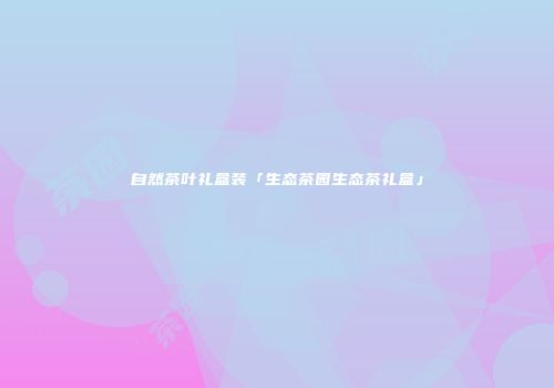 自然茶叶礼盒装「生态茶园生态茶礼盒」