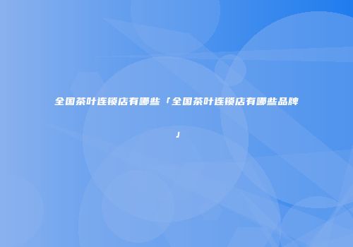 全国茶叶连锁店有哪些「全国茶叶连锁店有哪些品牌」