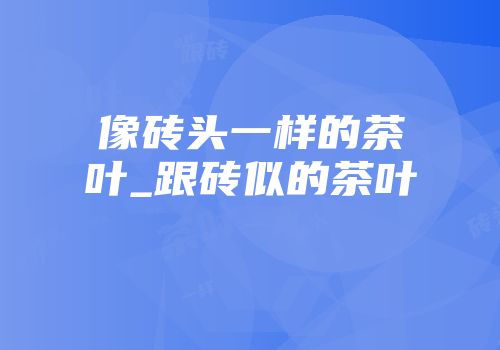 像砖头一样的茶叶_跟砖似的茶叶