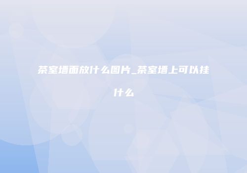 茶室墙面放什么图片_茶室墙上可以挂什么