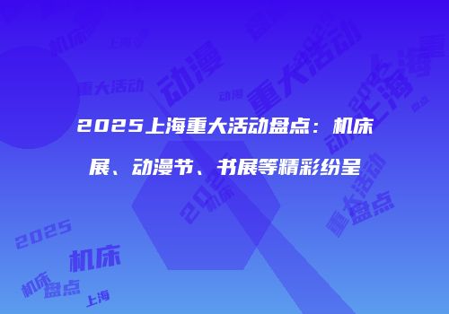2025上海重大活动盘点：机床展、动漫节、书展等精彩纷呈